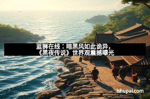 蓝狮在线：暗黑风如此诡异，《黑夜传说》世界观震撼曝光